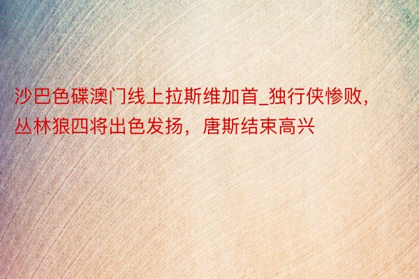 沙巴色碟澳门线上拉斯维加首_独行侠惨败，丛林狼四将出色发扬，唐斯结束高兴