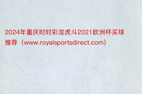 2024年重庆时时彩龙虎斗2021欧洲杯买球推荐（www.royalsportsdirect.com）