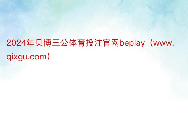 2024年贝博三公体育投注官网beplay（www.qixgu.com）