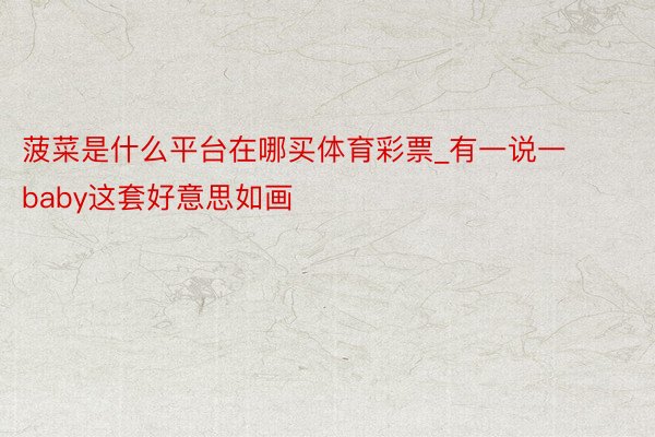 菠菜是什么平台在哪买体育彩票_有一说一 baby这套好意思如画