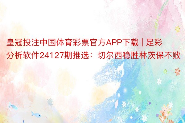 皇冠投注中国体育彩票官方APP下载 | 足彩分析软件24127期推选：切尔西稳胜林茨保不败