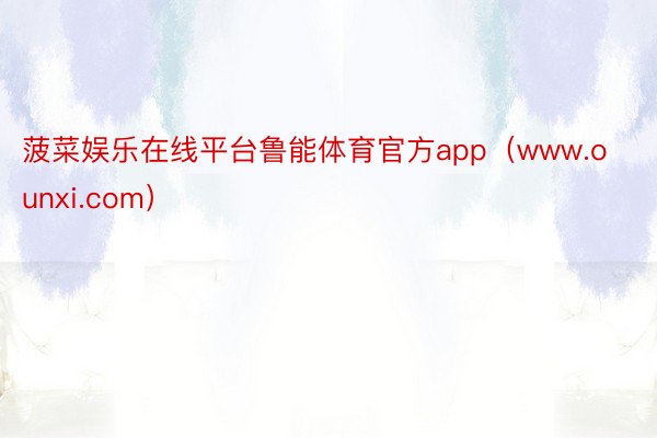 菠菜娱乐在线平台鲁能体育官方app(www.ounxi.com)