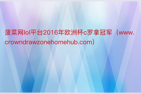 菠菜网lol平台2016年欧洲杯c罗拿冠军（www.crowndrawzonehomehub.com）