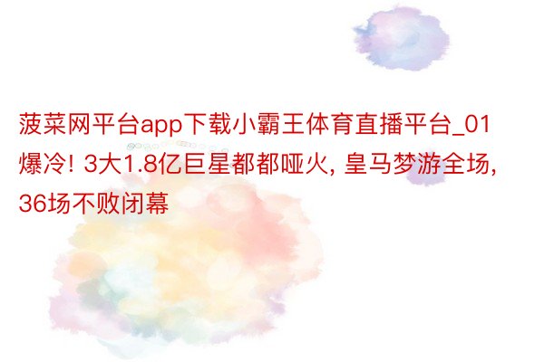 菠菜网平台app下载小霸王体育直播平台_01爆冷! 3大1.8亿巨星都都哑火, 皇马梦游全场, 36场不败闭幕