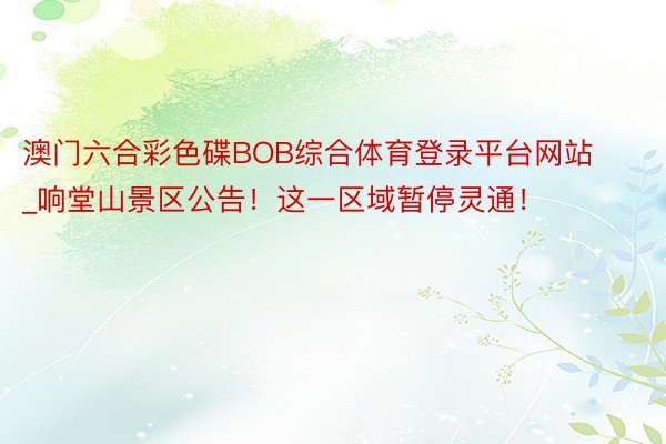 澳门六合彩色碟BOB综合体育登录平台网站_响堂山景区公告！这一区域暂停灵通！