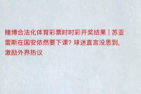 赌博合法化体育彩票时时彩开奖结果 | 苏亚雷斯在国安依然要下课? 球迷直言没思到, 激励外界热议