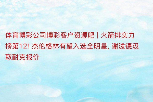 体育博彩公司博彩客户资源吧 | 火箭排实力榜第12! 杰伦格林有望入选全明星, 谢泼德汲取耐克报价