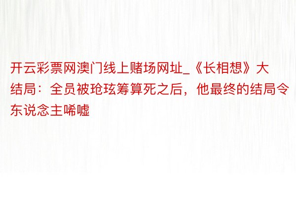 开云彩票网澳门线上赌场网址_《长相想》大结局：全员被玱玹筹算死之后，他最终的结局令东说念主唏嘘
