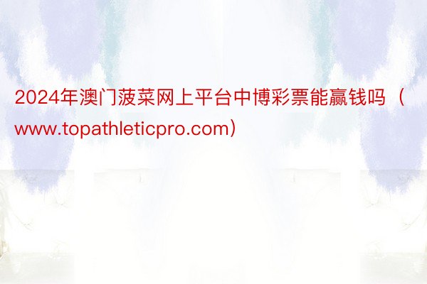 2024年澳门菠菜网上平台中博彩票能赢钱吗（www.topathleticpro.com）