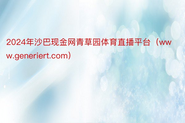 2024年沙巴现金网青草园体育直播平台（www.generiert.com）