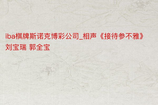 iba棋牌斯诺克博彩公司_相声《接待参不雅》刘宝瑞 郭全宝