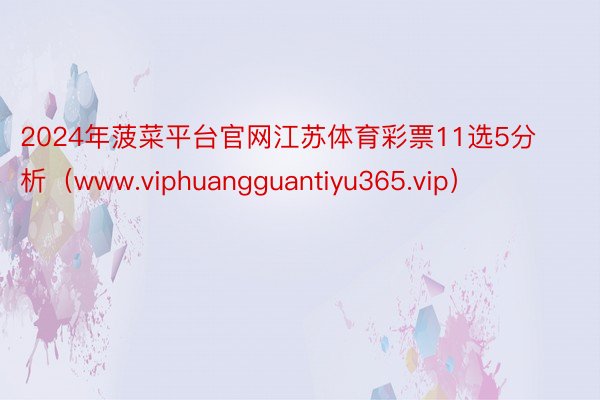 2024年菠菜平台官网江苏体育彩票11选5分析（www.viphuangguantiyu365.vip）