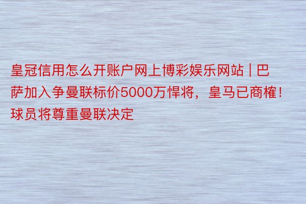 皇冠信用怎么开账户网上博彩娱乐网站 | 巴萨加入争曼联标价5000万悍将，皇马已商榷！球员将尊重曼联决定