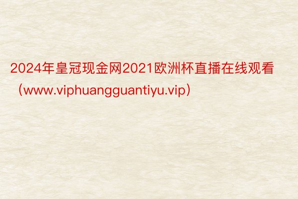 2024年皇冠现金网2021欧洲杯直播在线观看（www.viphuangguantiyu.vip）