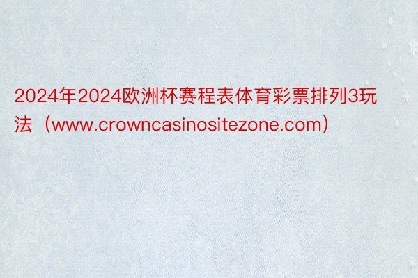 2024年2024欧洲杯赛程表体育彩票排列3玩法（www.crowncasinositezone.com）
