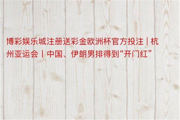 博彩娱乐城注册送彩金欧洲杯官方投注 | 杭州亚运会丨中国、伊朗男排得到“开门红”