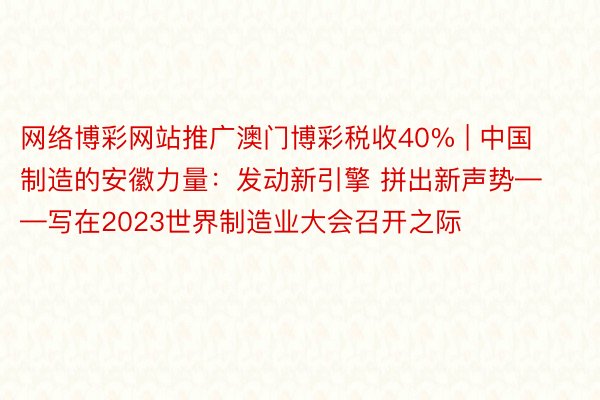 网络博彩网站推广澳门博彩税收40% | 中国制造的安徽力量：发动新引擎 拼出新声势——写在2023世界制造业大会召开之际