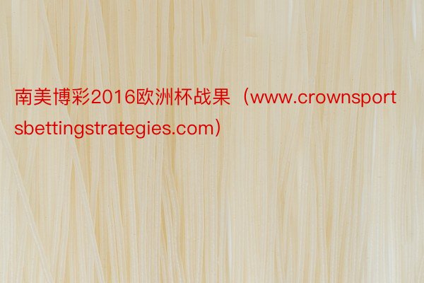 南美博彩2016欧洲杯战果（www.crownsportsbettingstrategies.com）