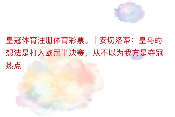 皇冠体育注册体育彩票。 | 安切洛蒂：皇马的想法是打入欧冠半决赛，从不以为我方是夺冠热点