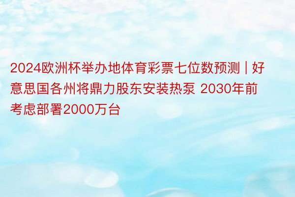 2024欧洲杯举办地体育彩票七位数预测 | 好意思国各州将鼎力股东安装热泵 2030年前考虑部署2000万台