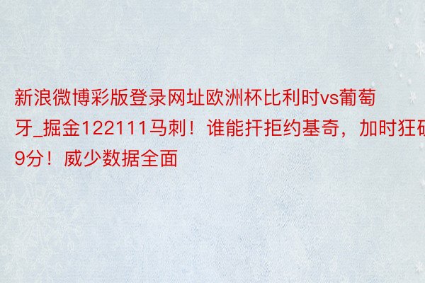 新浪微博彩版登录网址欧洲杯比利时vs葡萄牙_掘金122111马刺！谁能扞拒约基奇，加时狂砍9分！威少数据全面