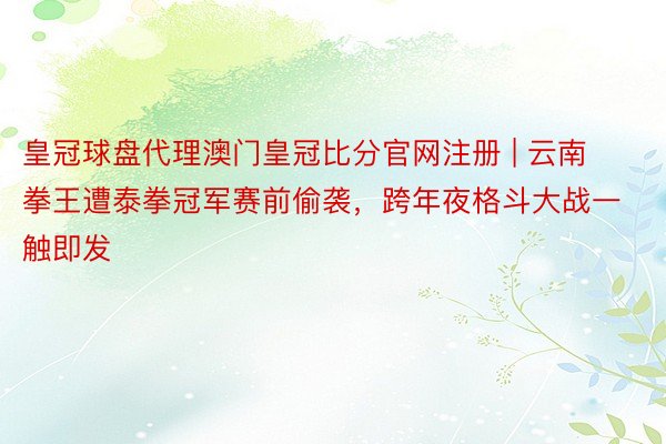 皇冠球盘代理澳门皇冠比分官网注册 | 云南拳王遭泰拳冠军赛前偷袭，跨年夜格斗大战一触即发