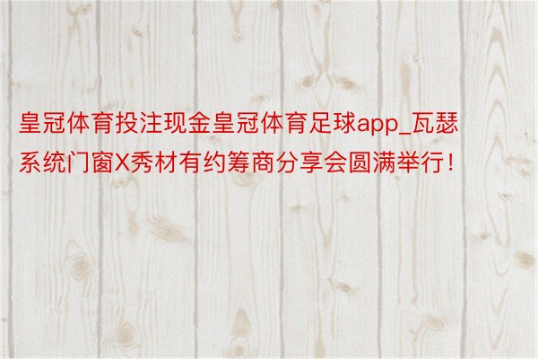 皇冠体育投注现金皇冠体育足球app_瓦瑟系统门窗X秀材有约筹商分享会圆满举行！