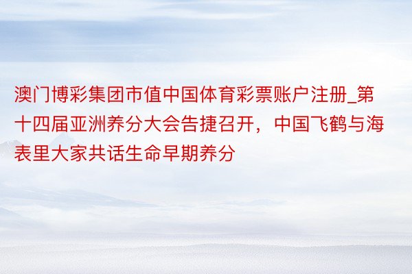 澳门博彩集团市值中国体育彩票账户注册_第十四届亚洲养分大会告捷召开，中国飞鹤与海表里大家共话生命早期养分