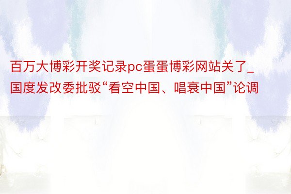 百万大博彩开奖记录pc蛋蛋博彩网站关了_国度发改委批驳“看空中国、唱衰中国”论调