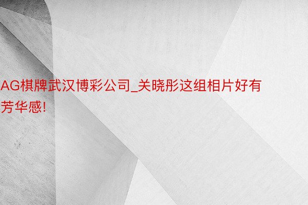 AG棋牌武汉博彩公司_关晓彤这组相片好有芳华感!