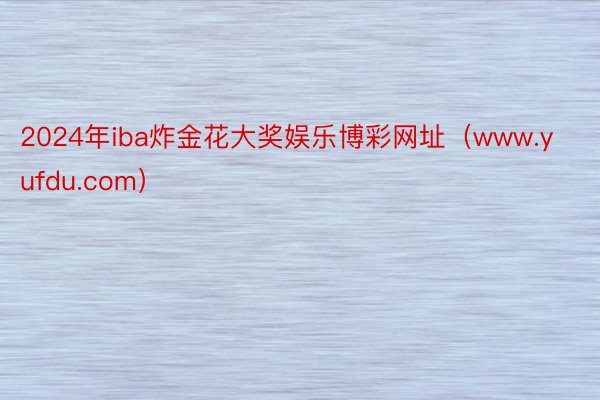 2024年iba炸金花大奖娱乐博彩网址（www.yufdu.com）