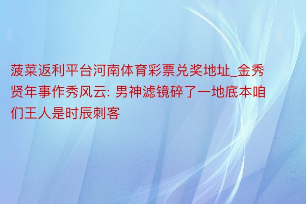 菠菜返利平台河南体育彩票兑奖地址_金秀贤年事作秀风云: 男神滤镜碎了一地底本咱们王人是时辰刺客