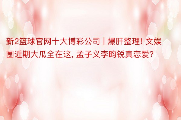新2篮球官网十大博彩公司 | 爆肝整理! 文娱圈近期大瓜全在这, 孟子义李昀锐真恋爱?