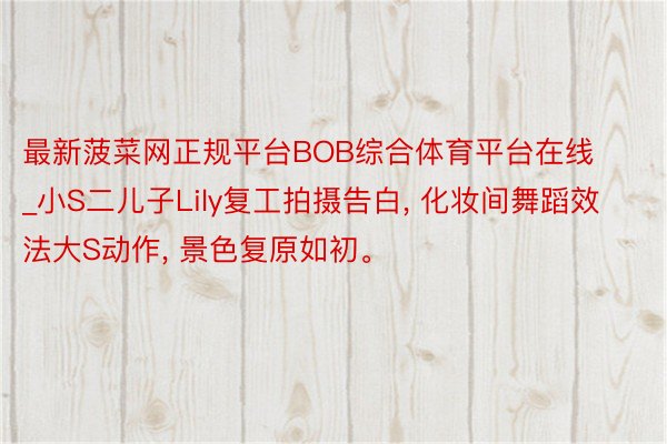 最新菠菜网正规平台BOB综合体育平台在线_小S二儿子Lily复工拍摄告白, 化妆间舞蹈效法大S动作, 景色复原如初。