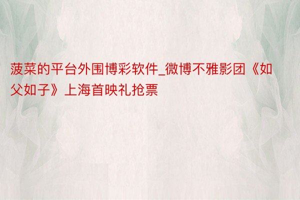 菠菜的平台外围博彩软件_微博不雅影团《如父如子》上海首映礼抢票