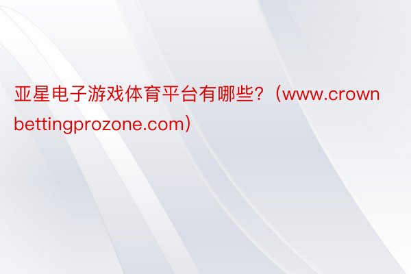 亚星电子游戏体育平台有哪些?（www.crownbettingprozone.com）