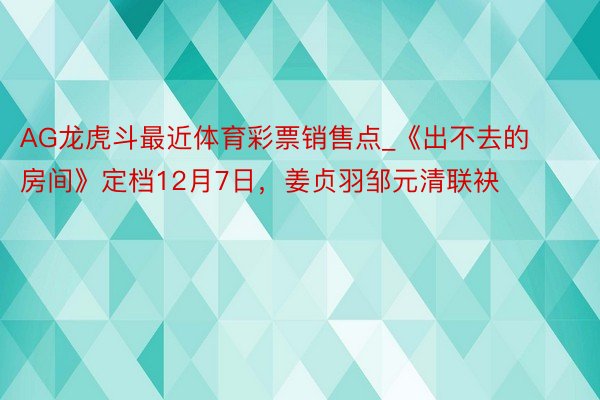 AG龙虎斗最近体育彩票销售点_《出不去的房间》定档12月7日，姜贞羽邹元清联袂