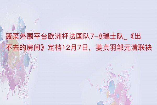 菠菜外围平台欧洲杯法国队7-8瑞士队_《出不去的房间》定档12月7日，姜贞羽邹元清联袂