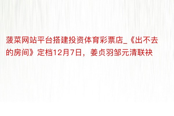 菠菜网站平台搭建投资体育彩票店_《出不去的房间》定档12月7日，姜贞羽邹元清联袂