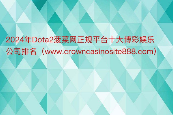 2024年Dota2菠菜网正规平台十大博彩娱乐公司排名（www.crowncasinosite888.com）