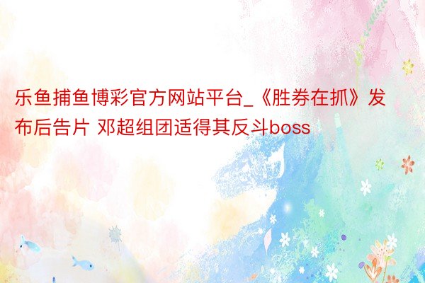 乐鱼捕鱼博彩官方网站平台_《胜券在抓》发布后告片 邓超组团适得其反斗boss