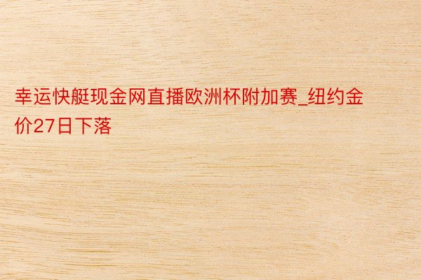 幸运快艇现金网直播欧洲杯附加赛_纽约金价27日下落