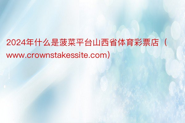 2024年什么是菠菜平台山西省体育彩票店（www.crownstakessite.com）