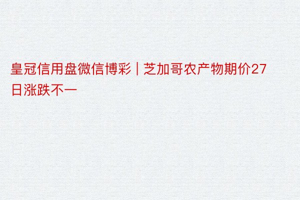 皇冠信用盘微信博彩 | 芝加哥农产物期价27日涨跌不一