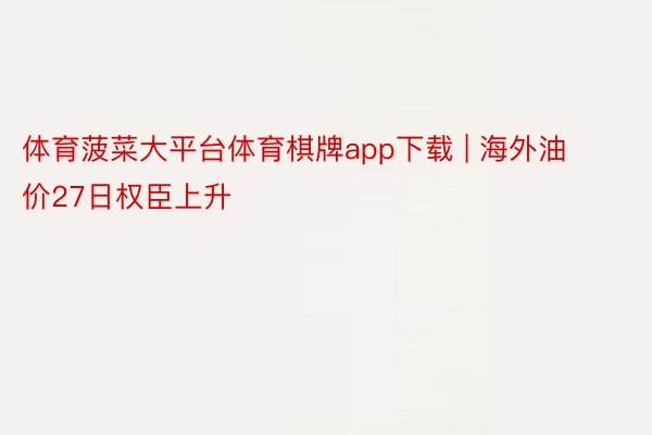 体育菠菜大平台体育棋牌app下载 | 海外油价27日权臣上升