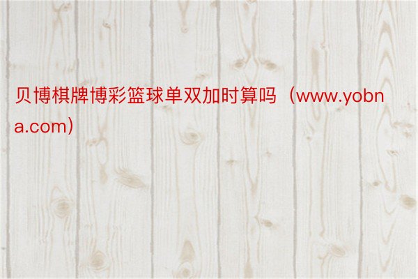 贝博棋牌博彩篮球单双加时算吗（www.yobna.com）