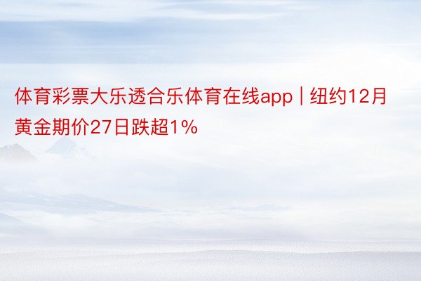 体育彩票大乐透合乐体育在线app | 纽约12月黄金期价27日跌超1%