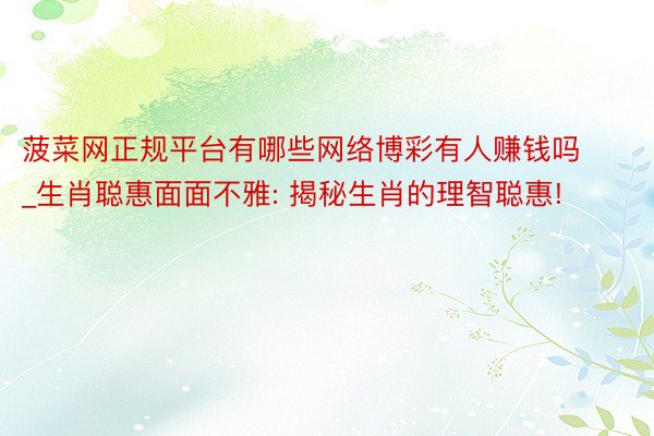 菠菜网正规平台有哪些网络博彩有人赚钱吗_生肖聪惠面面不雅: 揭秘生肖的理智聪惠!