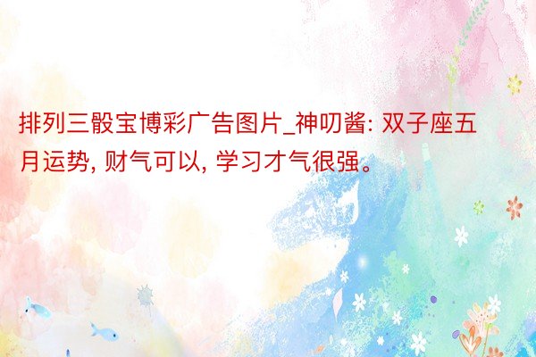 排列三骰宝博彩广告图片_神叨酱: 双子座五月运势, 财气可以, 学习才气很强。