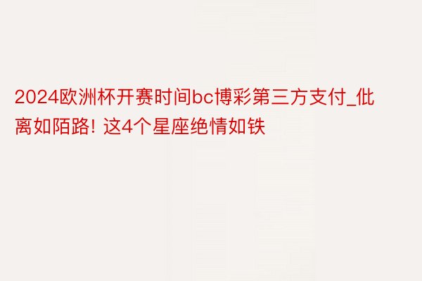 2024欧洲杯开赛时间bc博彩第三方支付_仳离如陌路! 这4个星座绝情如铁